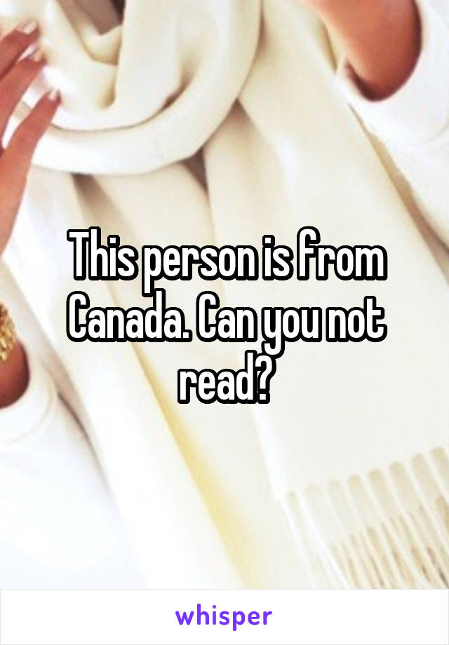 This person is from Canada. Can you not read?