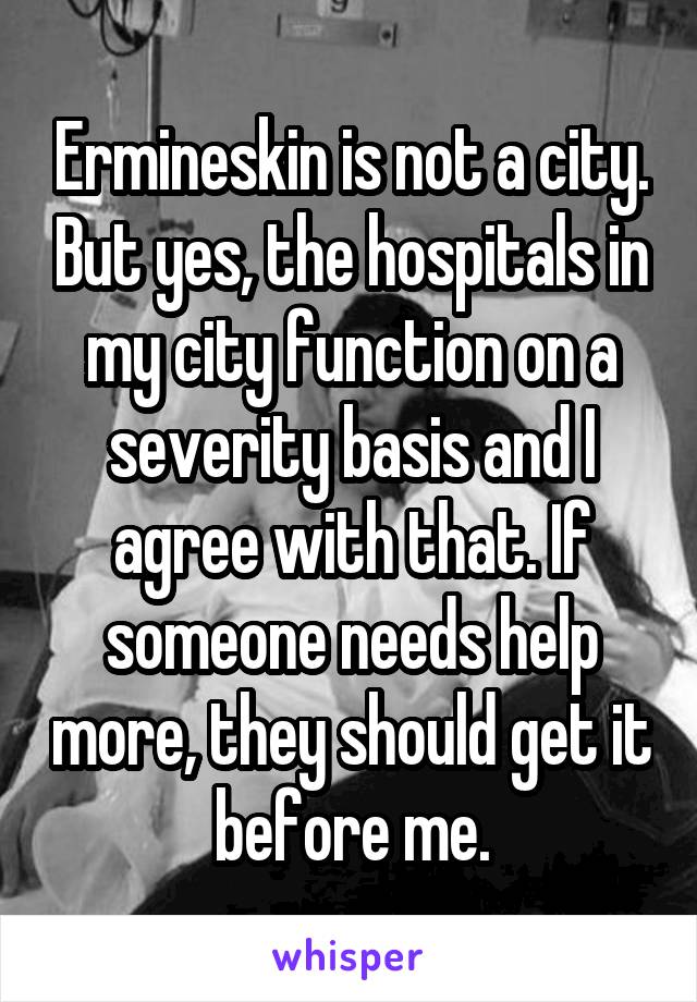 Ermineskin is not a city. But yes, the hospitals in my city function on a severity basis and I agree with that. If someone needs help more, they should get it before me.