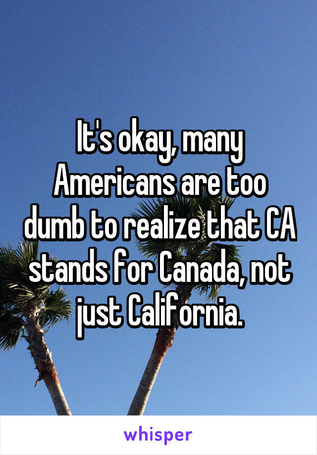 It's okay, many Americans are too dumb to realize that CA stands for Canada, not just California.