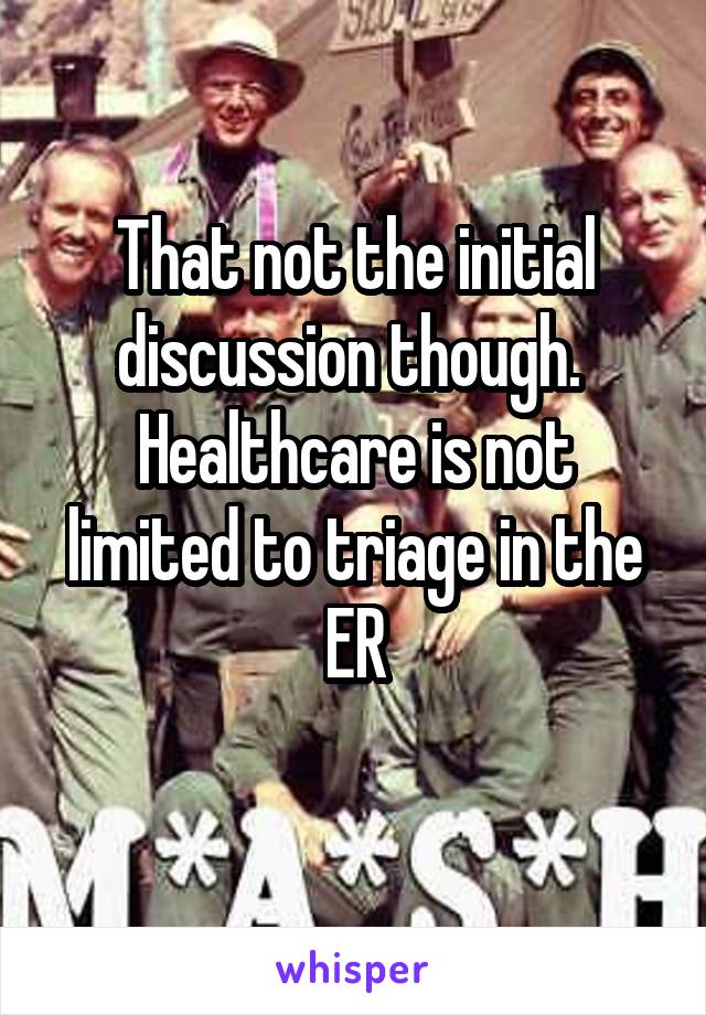 That not the initial discussion though. 
Healthcare is not limited to triage in the ER
