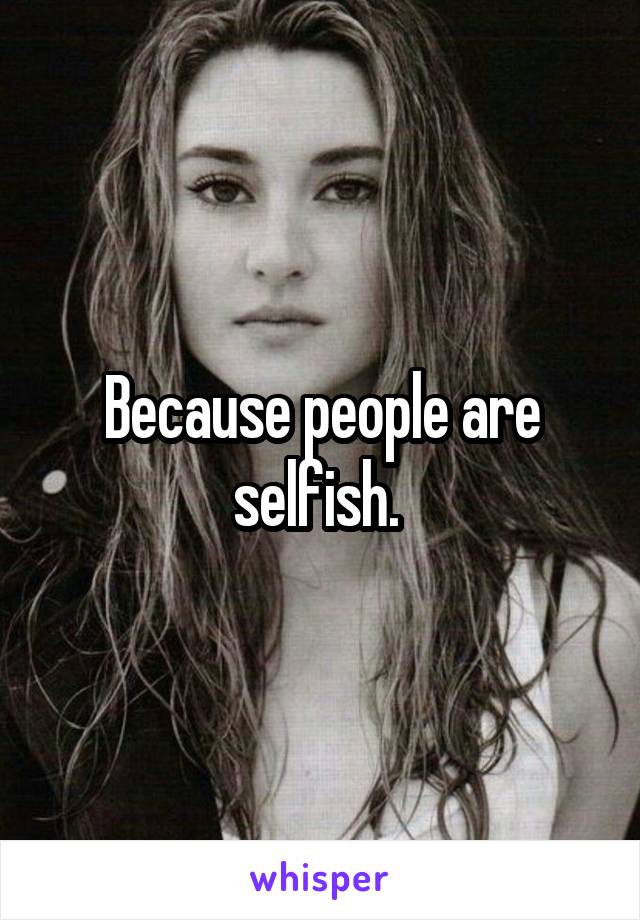 Because people are selfish. 