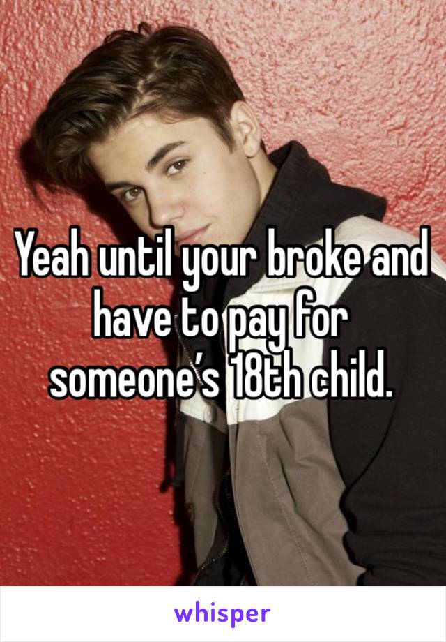 Yeah until your broke and have to pay for someone’s 18th child.