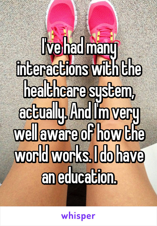 I've had many interactions with the healthcare system, actually. And I'm very well aware of how the world works. I do have an education.