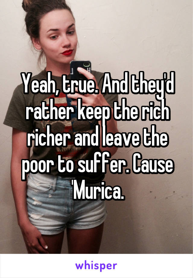 Yeah, true. And they'd rather keep the rich richer and leave the poor to suffer. Cause 'Murica.