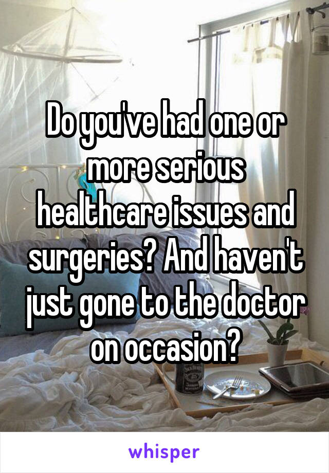 Do you've had one or more serious healthcare issues and surgeries? And haven't just gone to the doctor on occasion?