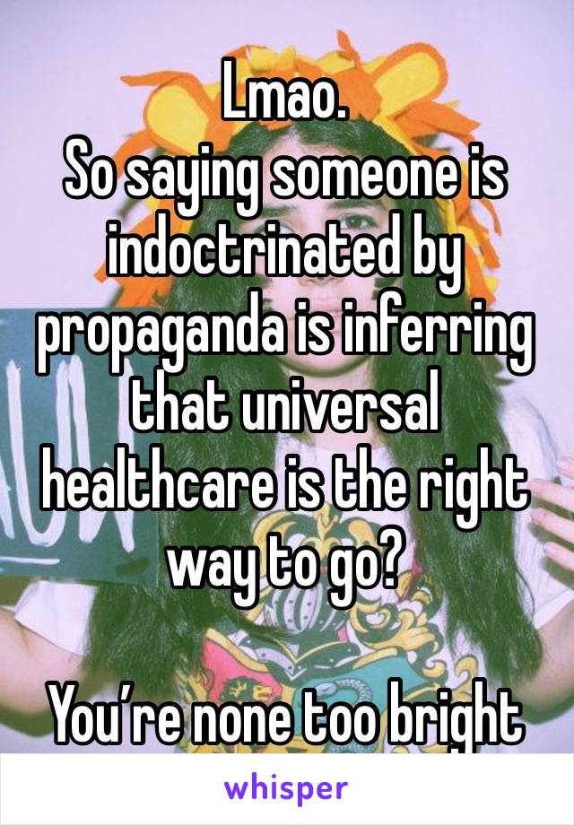 Lmao.
So saying someone is indoctrinated by propaganda is inferring that universal healthcare is the right way to go?

You’re none too bright