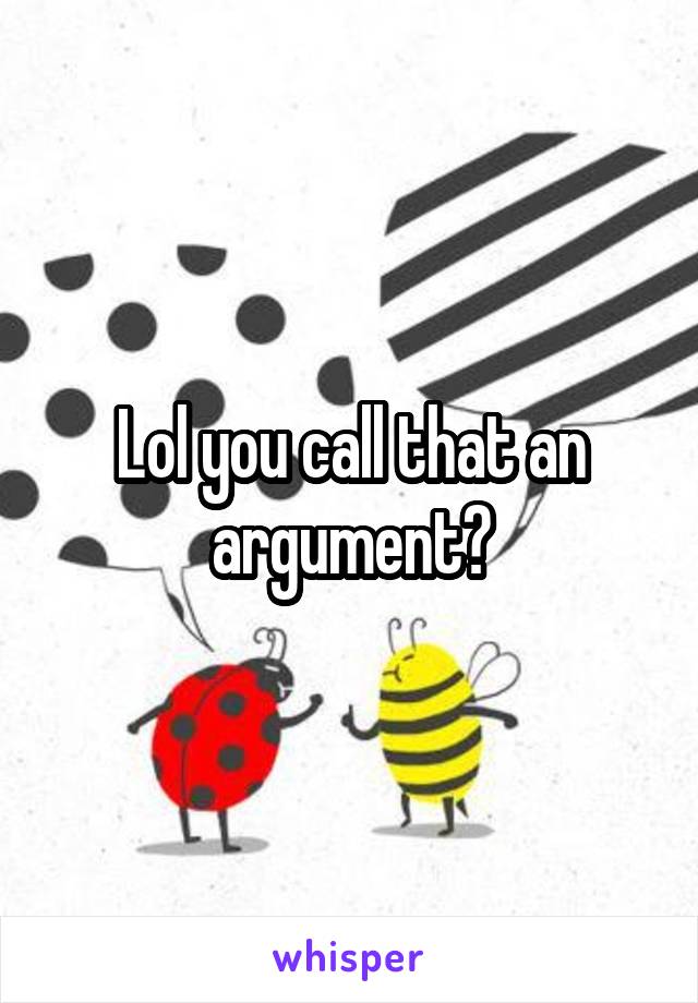 Lol you call that an argument?