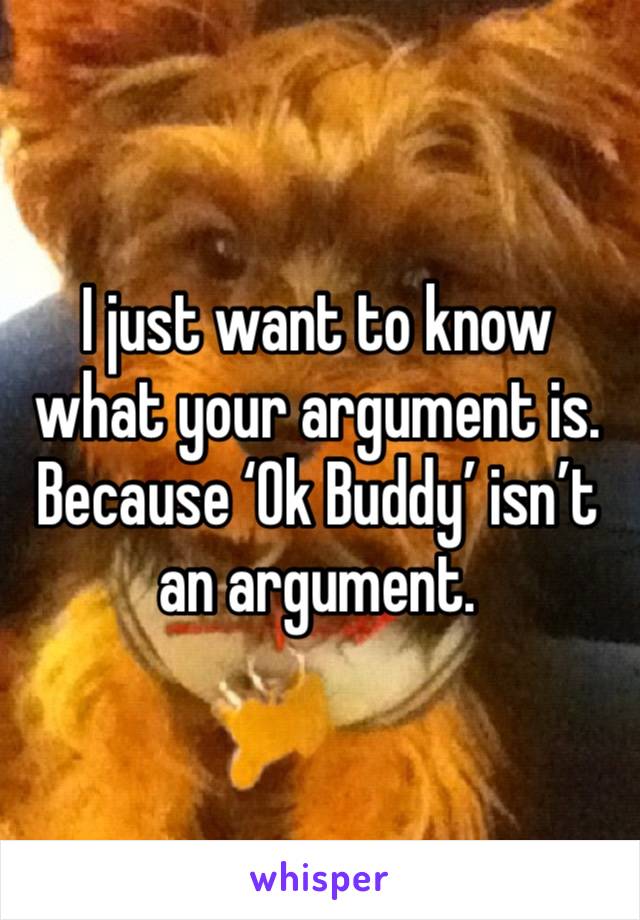 I just want to know what your argument is. Because ‘Ok Buddy’ isn’t an argument.