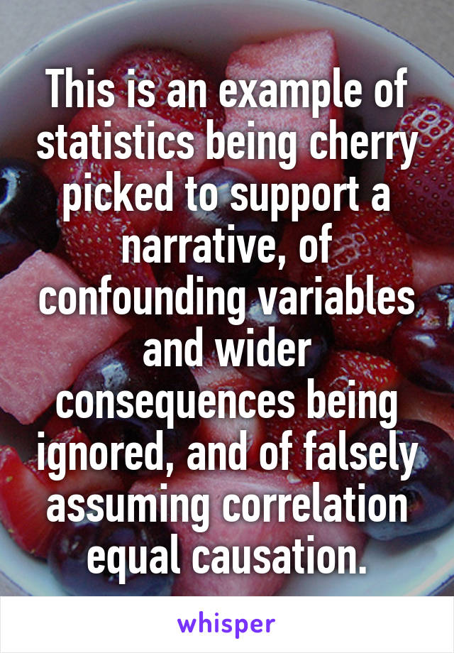 This is an example of statistics being cherry picked to support a narrative, of confounding variables and wider consequences being ignored, and of falsely assuming correlation equal causation.