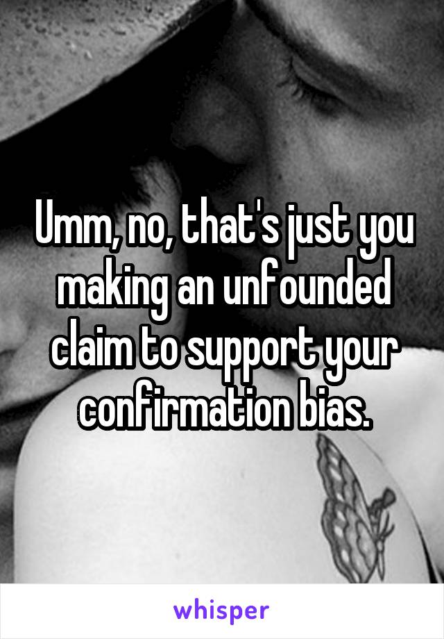 Umm, no, that's just you making an unfounded claim to support your confirmation bias.