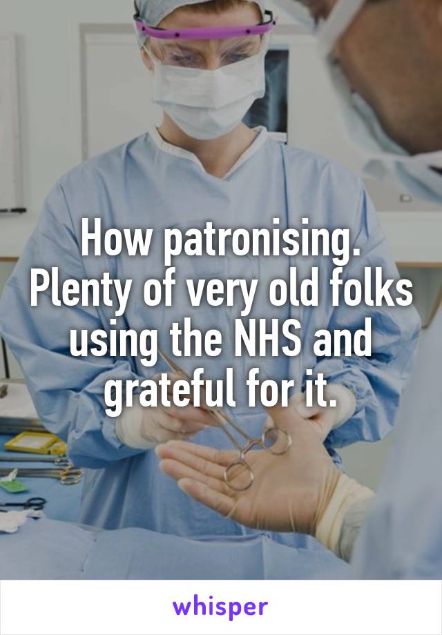 How patronising. Plenty of very old folks using the NHS and grateful for it.