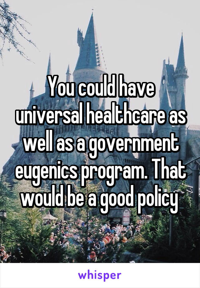 You could have universal healthcare as well as a government eugenics program. That would be a good policy 