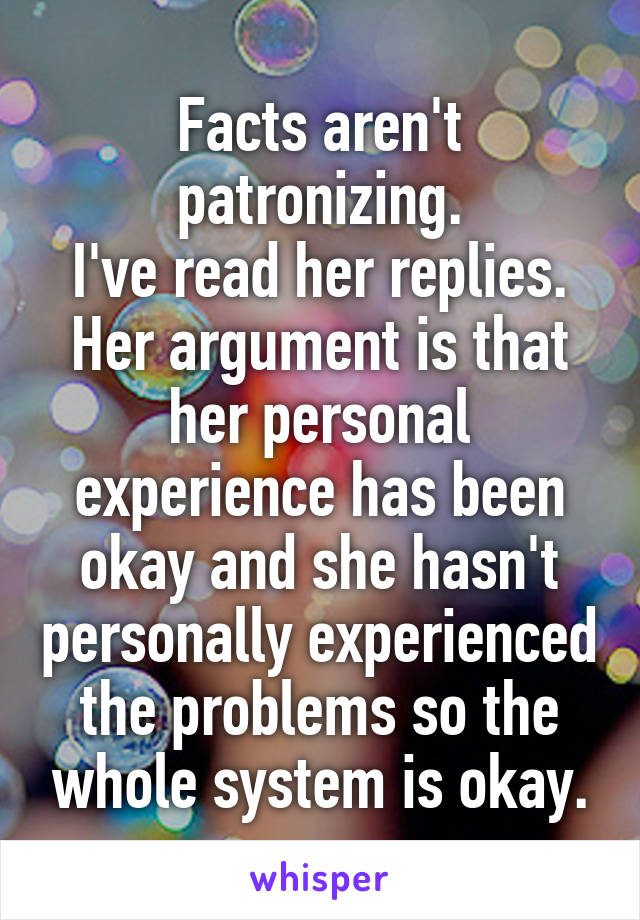 Facts aren't patronizing.
I've read her replies. Her argument is that her personal experience has been okay and she hasn't personally experienced the problems so the whole system is okay.