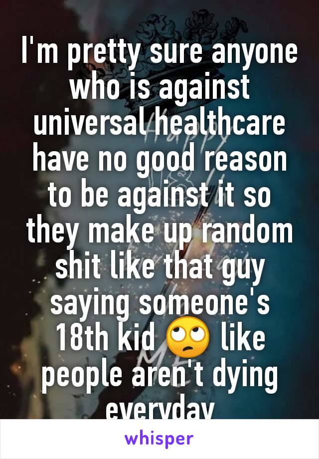 I'm pretty sure anyone who is against universal healthcare have no good reason to be against it so they make up random shit like that guy saying someone's 18th kid 🙄 like people aren't dying everyday