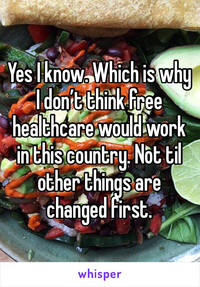 Yes I know. Which is why I don’t think free healthcare would work in this country. Not til other things are changed first. 