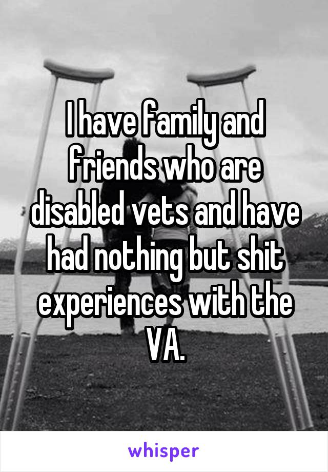 I have family and friends who are disabled vets and have had nothing but shit experiences with the VA.