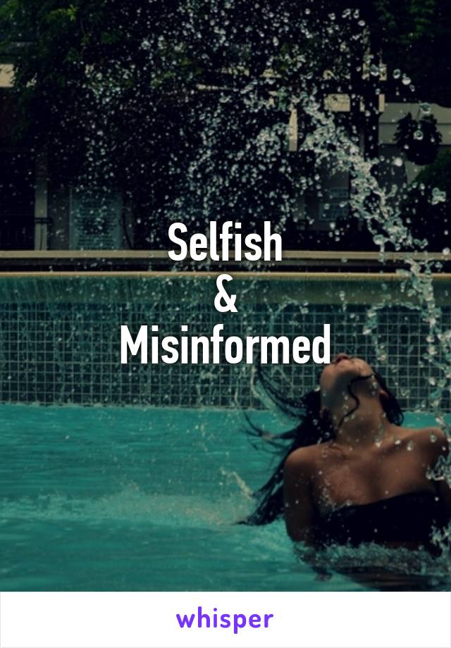 Selfish
&
Misinformed
