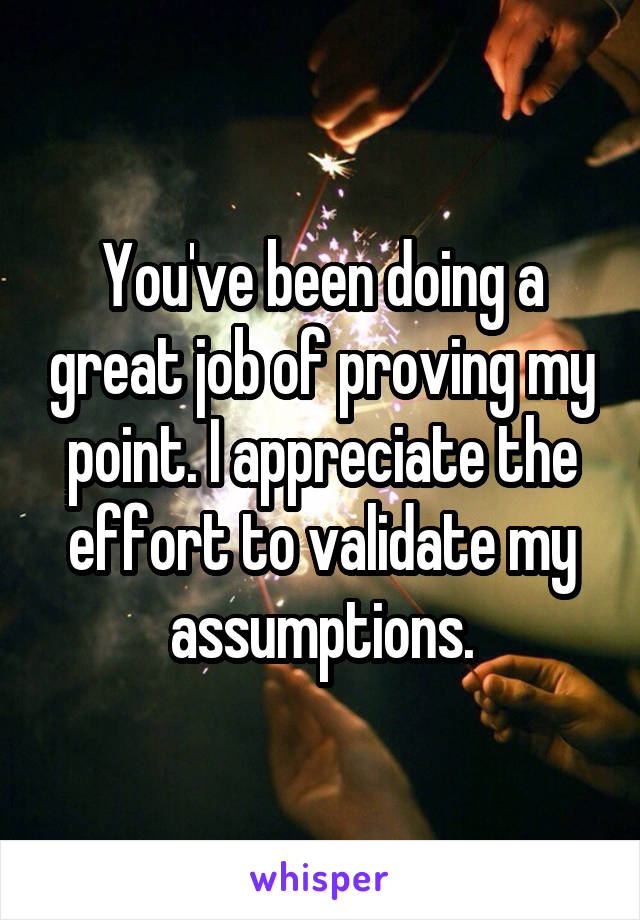 You've been doing a great job of proving my point. I appreciate the effort to validate my assumptions.