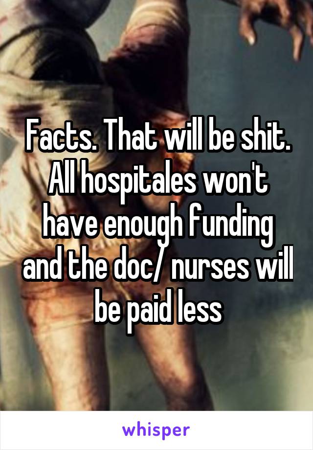 Facts. That will be shit. All hospitales won't have enough funding and the doc/ nurses will be paid less