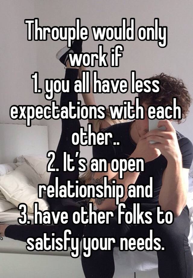 Throuple would only work if 
1. you all have less expectations with each other.. 
2. It’s an open relationship and 
3. have other folks to satisfy your needs.