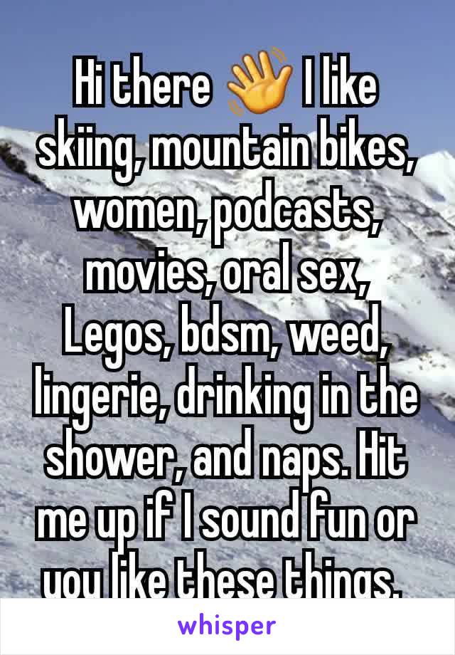 Hi there 👋 I like skiing, mountain bikes, women, podcasts, movies, oral sex, Legos, bdsm, weed, lingerie, drinking in the shower, and naps. Hit me up if I sound fun or you like these things. 