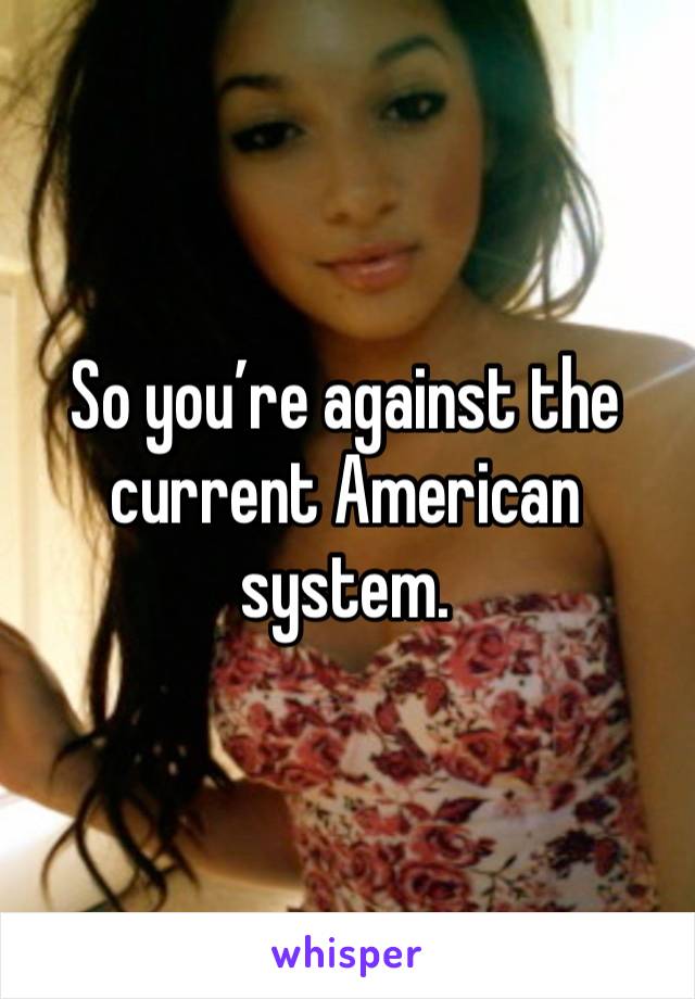 So you’re against the current American system.