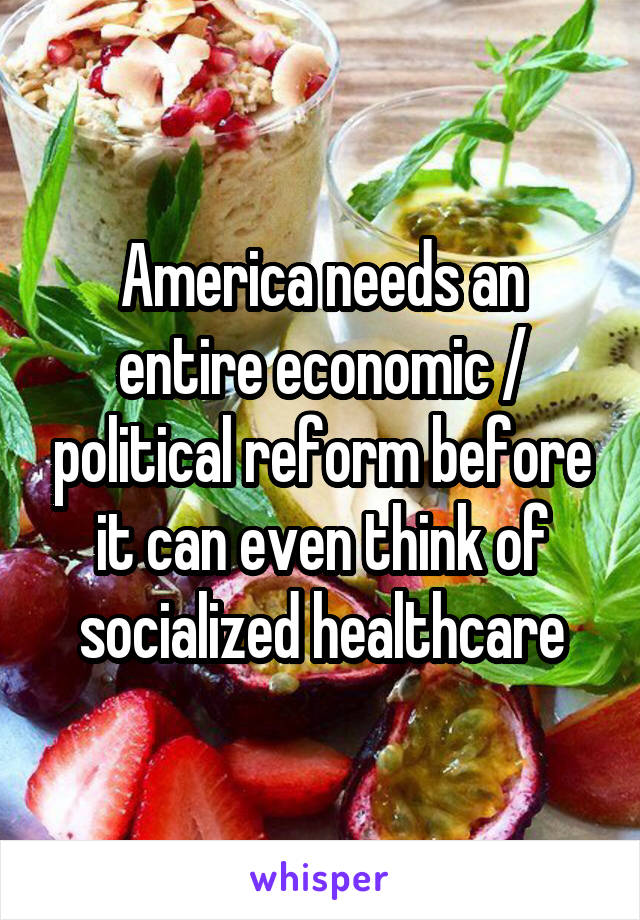 America needs an entire economic / political reform before it can even think of socialized healthcare