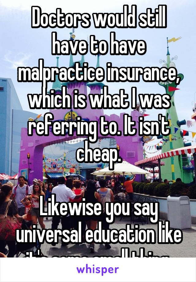 Doctors would still have to have malpractice insurance, which is what I was referring to. It isn't cheap.

Likewise you say universal education like it's some small thing.