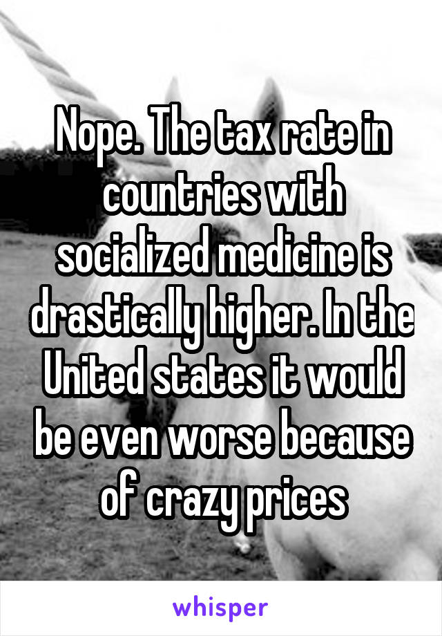 Nope. The tax rate in countries with socialized medicine is drastically higher. In the United states it would be even worse because of crazy prices