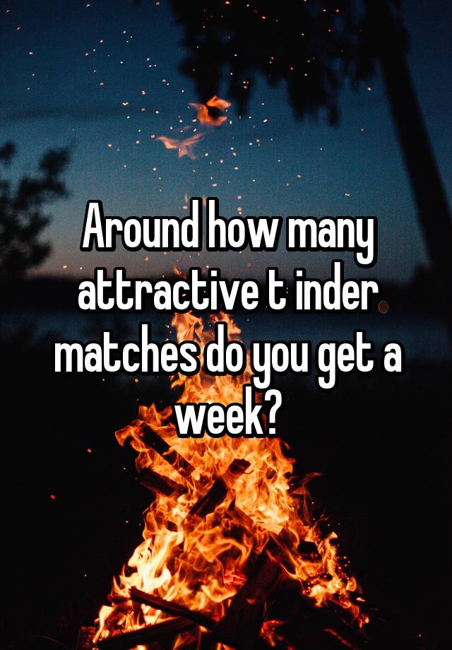 Around how many attractive t inder matches do you get a week?