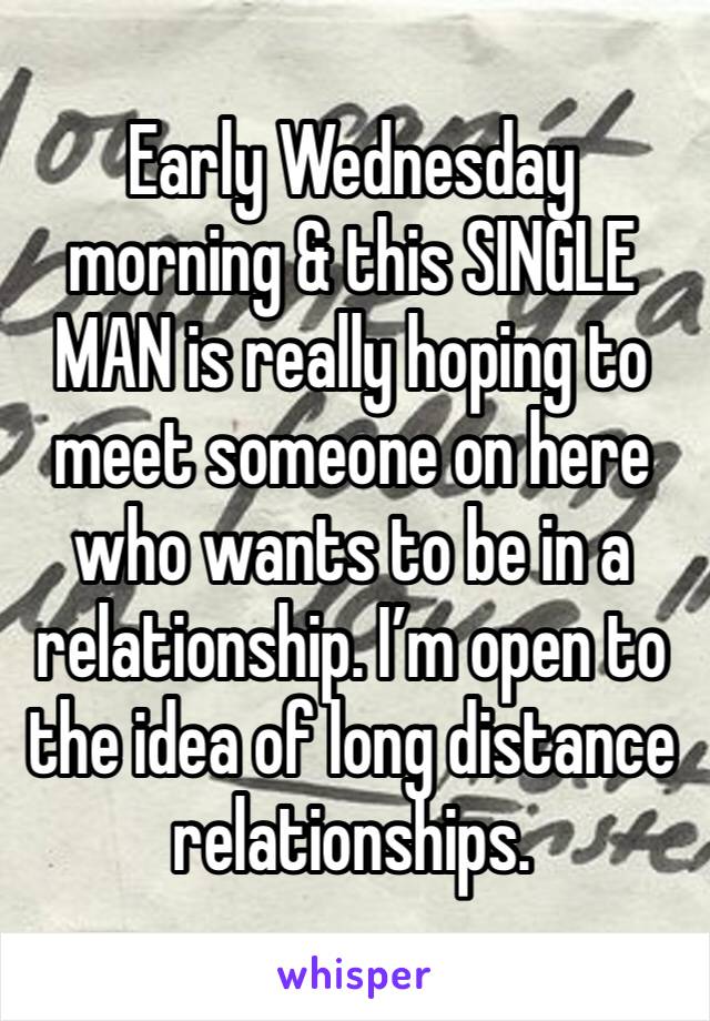 Early Wednesday morning & this SINGLE MAN is really hoping to meet someone on here who wants to be in a relationship. I’m open to the idea of long distance relationships.