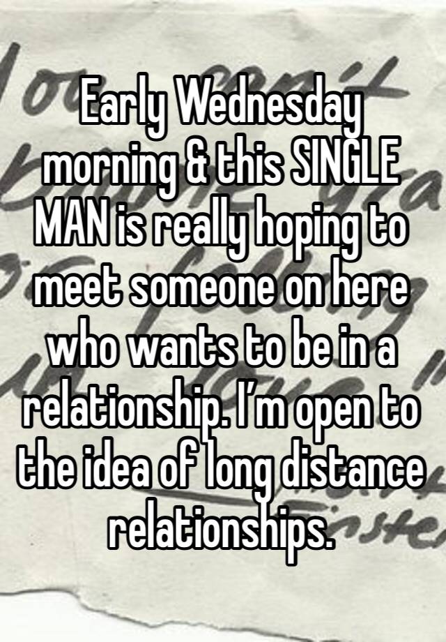 Early Wednesday morning & this SINGLE MAN is really hoping to meet someone on here who wants to be in a relationship. I’m open to the idea of long distance relationships.