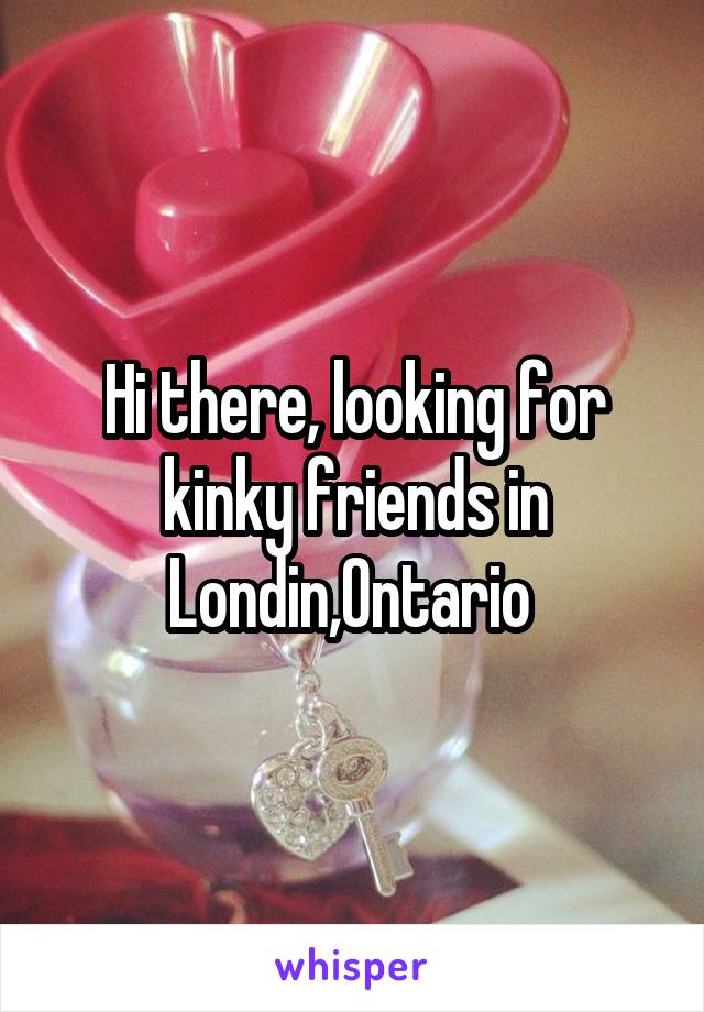 Hi there, looking for kinky friends in Londin,Ontario 