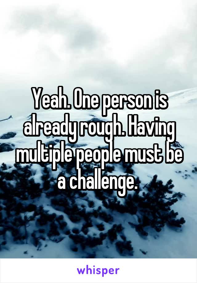 Yeah. One person is already rough. Having multiple people must be a challenge. 