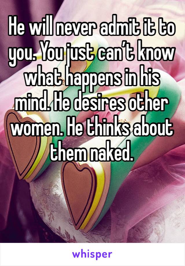 He will never admit it to you. You just can’t know what happens in his mind. He desires other women. He thinks about them naked. 