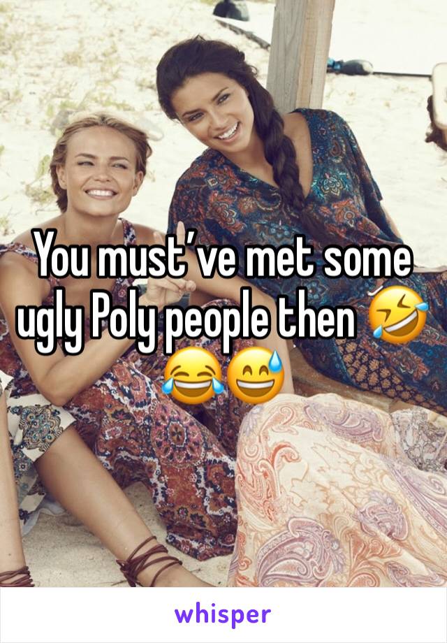 You must’ve met some ugly Poly people then 🤣😂😅