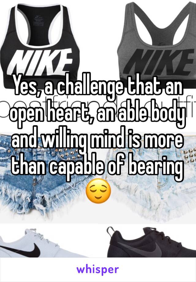 Yes, a challenge that an open heart, an able body and willing mind is more than capable of bearing 😌