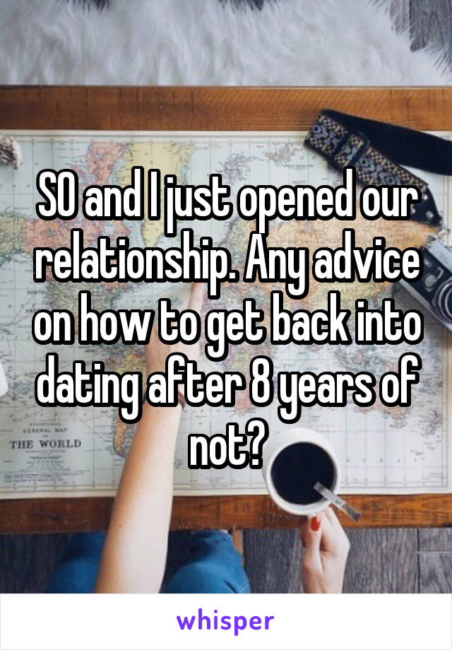 SO and I just opened our relationship. Any advice on how to get back into dating after 8 years of not?