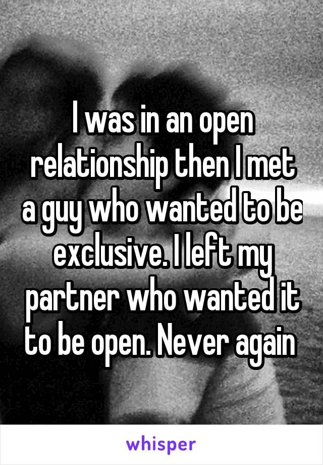 I was in an open relationship then I met a guy who wanted to be exclusive. I left my partner who wanted it to be open. Never again 