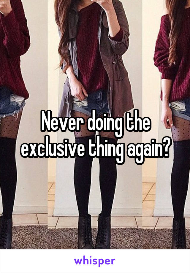 Never doing the exclusive thing again?