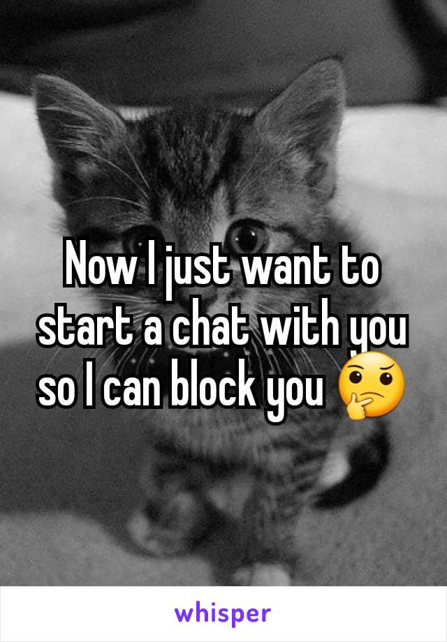 Now I just want to start a chat with you so I can block you 🤔