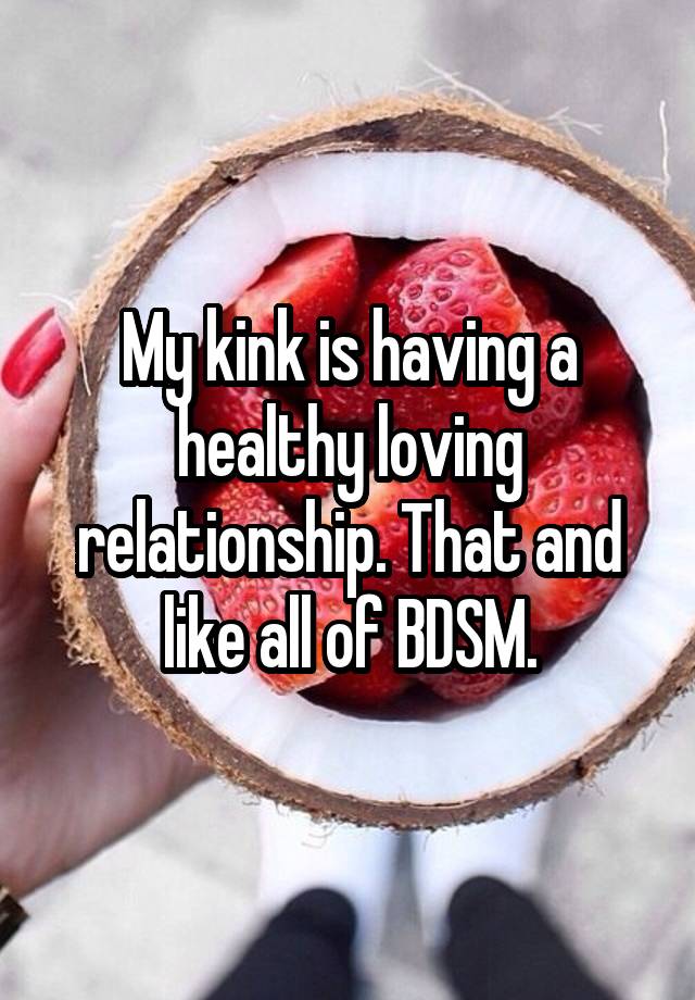 My kink is having a healthy loving relationship. That and like all of BDSM.