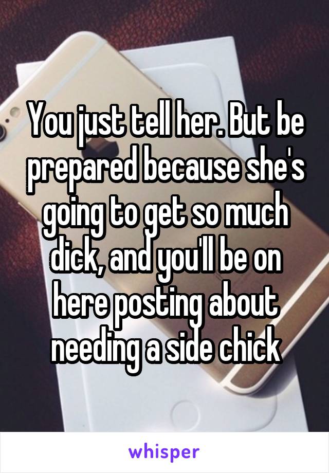 You just tell her. But be prepared because she's going to get so much dick, and you'll be on here posting about needing a side chick