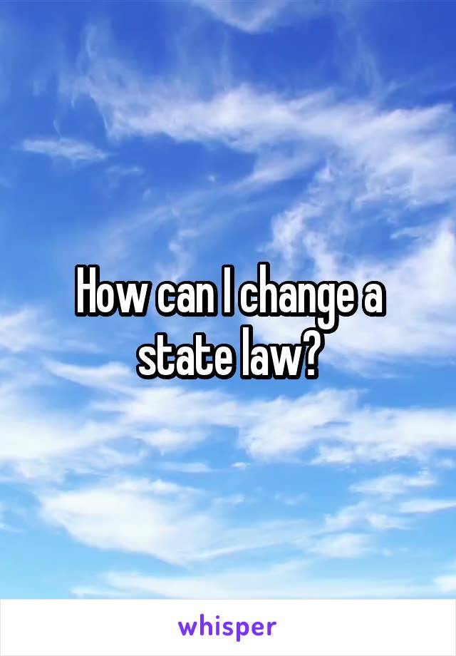 How can I change a state law?