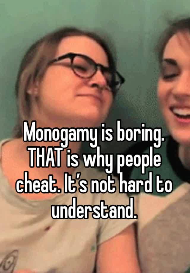 Monogamy is boring. THAT is why people cheat. It’s not hard to understand. 