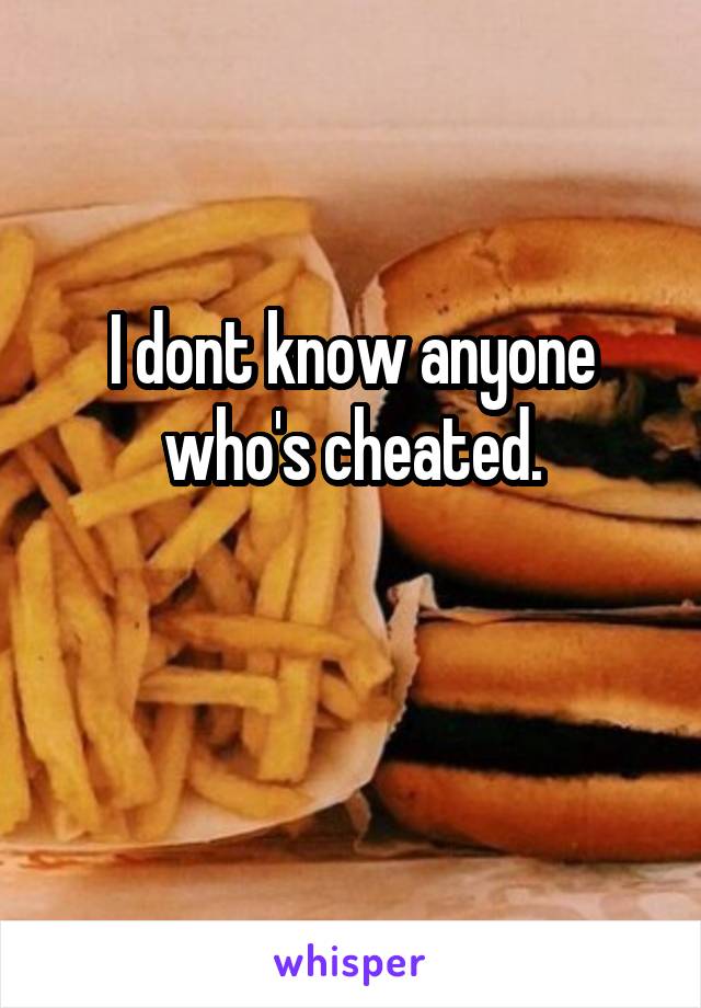 I dont know anyone who's cheated.

