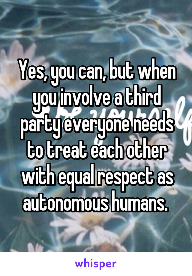 Yes, you can, but when you involve a third party everyone needs to treat each other with equal respect as autonomous humans. 