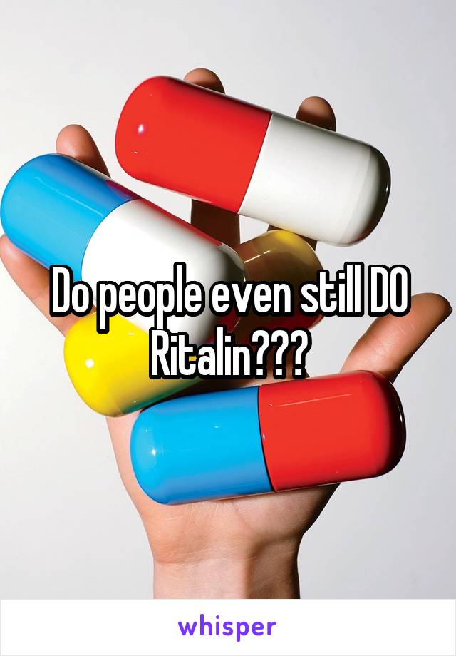 Do people even still DO Ritalin???