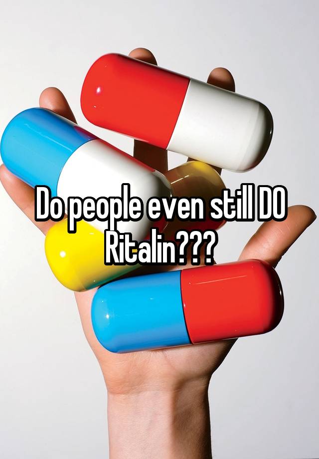 Do people even still DO Ritalin???