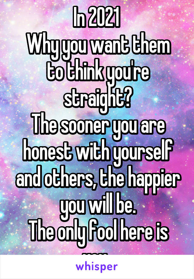 In 2021 
Why you want them to think you're straight?
The sooner you are honest with yourself and others, the happier you will be.
The only fool here is you. 